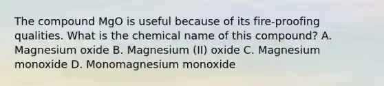 The compound MgO is useful because of its fire-proofing qualities. What is the chemical name of this compound? A. Magnesium oxide B. Magnesium (II) oxide C. Magnesium monoxide D. Monomagnesium monoxide