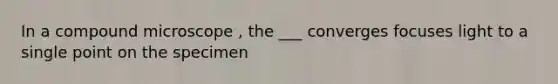 In a compound microscope , the ___ converges focuses light to a single point on the specimen