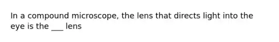 In a compound microscope, the lens that directs light into the eye is the ___ lens