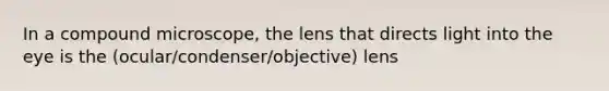 In a compound microscope, the lens that directs light into the eye is the (ocular/condenser/objective) lens