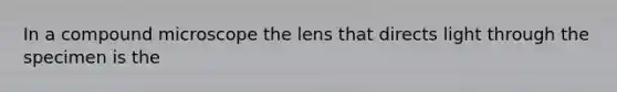 In a compound microscope the lens that directs light through the specimen is the