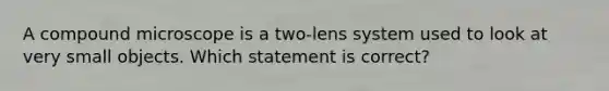 A compound microscope is a two‑lens system used to look at very small objects. Which statement is correct?