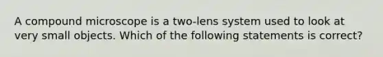 A compound microscope is a two-lens system used to look at very small objects. Which of the following statements is correct?