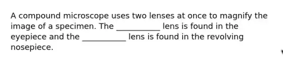 A compound microscope uses two lenses at once to magnify the image of a specimen. The ___________ lens is found in the eyepiece and the ___________ lens is found in the revolving nosepiece.