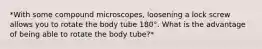 *With some compound microscopes, loosening a lock screw allows you to rotate the body tube 180°. What is the advantage of being able to rotate the body tube?*