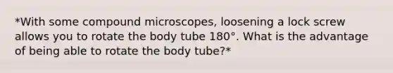 *With some compound microscopes, loosening a lock screw allows you to rotate the body tube 180°. What is the advantage of being able to rotate the body tube?*