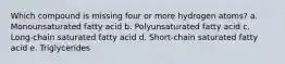 Which compound is missing four or more hydrogen atoms? a. Monounsaturated fatty acid b. Polyunsaturated fatty acid c. Long-chain saturated fatty acid d. Short-chain saturated fatty acid e. Triglycerides