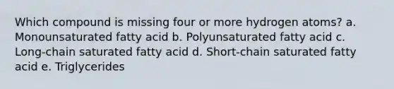 Which compound is missing four or more hydrogen atoms? a. Monounsaturated fatty acid b. Polyunsaturated fatty acid c. Long-chain saturated fatty acid d. Short-chain saturated fatty acid e. Triglycerides