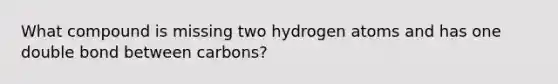 What compound is missing two hydrogen atoms and has one double bond between carbons?