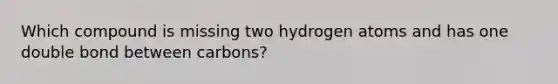 Which compound is missing two hydrogen atoms and has one double bond between carbons?