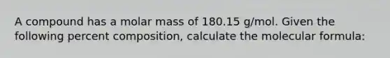 A compound has a molar mass of 180.15 g/mol. Given the following percent composition, calculate the molecular formula: