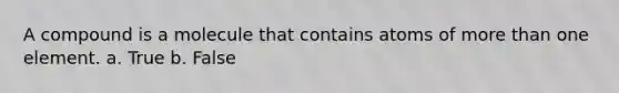 A compound is a molecule that contains atoms of more than one element. a. True b. False