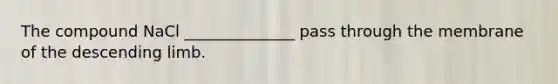 The compound NaCl ______________ pass through the membrane of the descending limb.