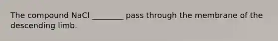 The compound NaCl ________ pass through the membrane of the descending limb.