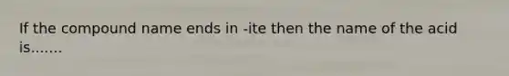 If the compound name ends in -ite then the name of the acid is.......