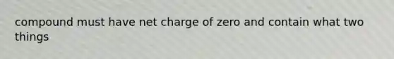 compound must have net charge of zero and contain what two things