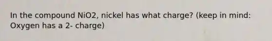 In the compound NiO2, nickel has what charge? (keep in mind: Oxygen has a 2- charge)