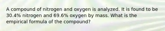 A compound of nitrogen and oxygen is analyzed. It is found to be 30.4% nitrogen and 69.6% oxygen by mass. What is the empirical formula of the compound?