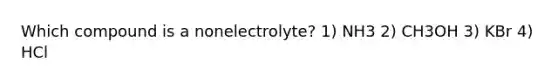 Which compound is a nonelectrolyte? 1) NH3 2) CH3OH 3) KBr 4) HCl