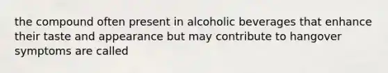 the compound often present in alcoholic beverages that enhance their taste and appearance but may contribute to hangover symptoms are called