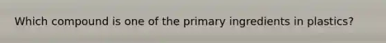 Which compound is one of the primary ingredients in plastics?