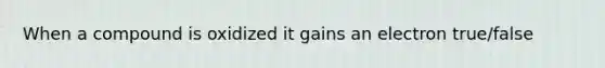 When a compound is oxidized it gains an electron true/false