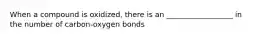 When a compound is oxidized, there is an __________________ in the number of carbon-oxygen bonds