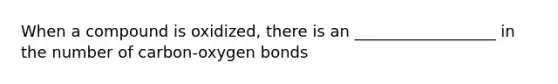 When a compound is oxidized, there is an __________________ in the number of carbon-oxygen bonds