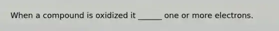 When a compound is oxidized it ______ one or more electrons.