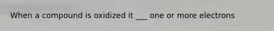 When a compound is oxidized it ___ one or more electrons