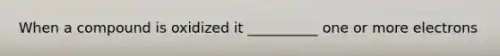 When a compound is oxidized it __________ one or more electrons