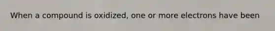 When a compound is oxidized, one or more electrons have been