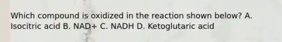 Which compound is oxidized in the reaction shown below? A. Isocitric acid B. NAD+ C. NADH D. Ketoglutaric acid