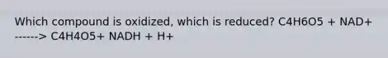 Which compound is oxidized, which is reduced? C4H6O5 + NAD+ ------> C4H4O5+ NADH + H+