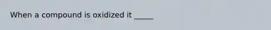 When a compound is oxidized it _____