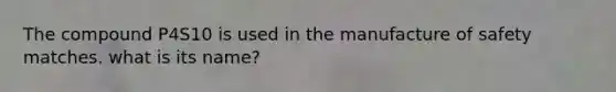 The compound P4S10 is used in the manufacture of safety matches. what is its name?