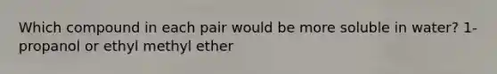 Which compound in each pair would be more soluble in water? 1-propanol or ethyl methyl ether