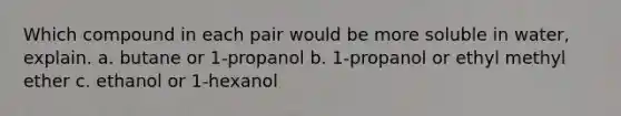 Which compound in each pair would be more soluble in water, explain. a. butane or 1-propanol b. 1-propanol or ethyl methyl ether c. ethanol or 1-hexanol