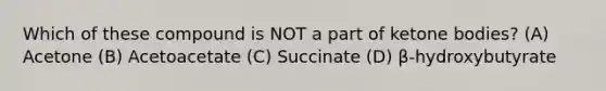 Which of these compound is NOT a part of <a href='https://www.questionai.com/knowledge/kR9thwvAYz-ketone-bodies' class='anchor-knowledge'>ketone bodies</a>? (A) Acetone (B) Acetoacetate (C) Succinate (D) β-hydroxybutyrate