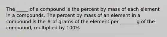 The _____ of a compound is the percent by mass of each element in a compounds. The percent by mass of an element in a compound is the # of grams of the element per _______g of the compound, multiplied by 100%