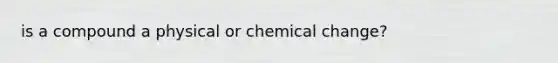 is a compound a physical or chemical change?