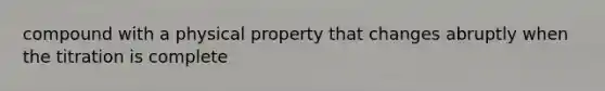 compound with a physical property that changes abruptly when the titration is complete