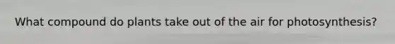 What compound do plants take out of the air for photosynthesis?