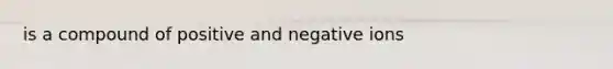 is a compound of positive and negative ions