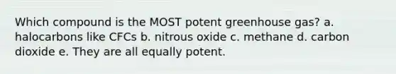 Which compound is the MOST potent greenhouse gas? a. halocarbons like CFCs b. nitrous oxide c. methane d. carbon dioxide e. They are all equally potent.