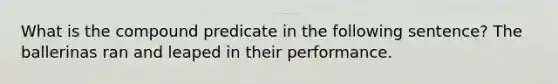 What is the compound predicate in the following sentence? The ballerinas ran and leaped in their performance.