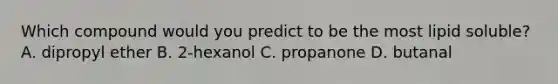 Which compound would you predict to be the most lipid soluble? A. dipropyl ether B. 2-hexanol C. propanone D. butanal