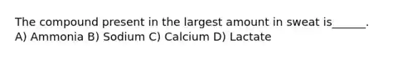 The compound present in the largest amount in sweat is______. A) Ammonia B) Sodium C) Calcium D) Lactate