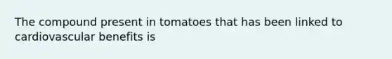 The compound present in tomatoes that has been linked to cardiovascular benefits is