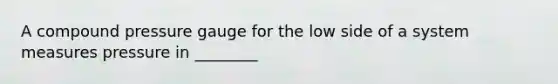 A compound pressure gauge for the low side of a system measures pressure in ________